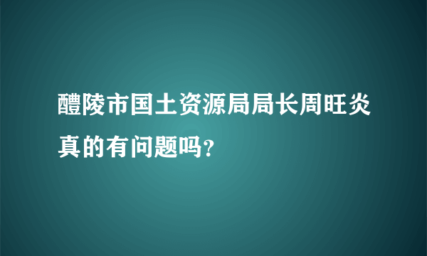 醴陵市国土资源局局长周旺炎真的有问题吗？