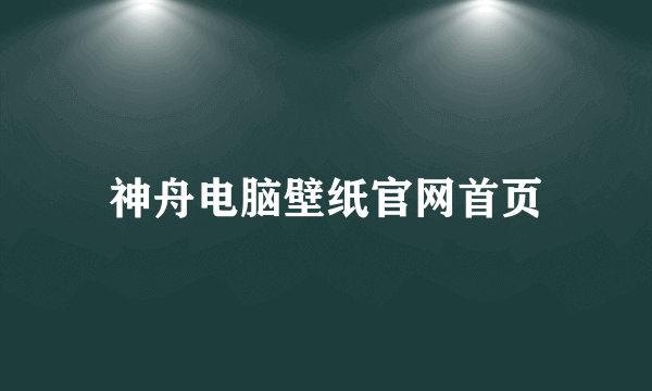 神舟电脑壁纸官网首页