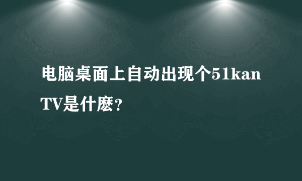 电脑桌面上自动出现个51kanTV是什麽？