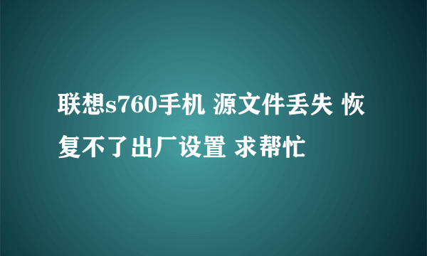 联想s760手机 源文件丢失 恢复不了出厂设置 求帮忙