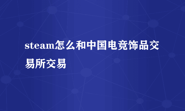 steam怎么和中国电竞饰品交易所交易