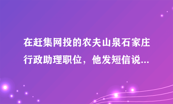 在赶集网投的农夫山泉石家庄行政助理职位，他发短信说要去北京面试，试用期一个月也在北京，请问这可靠吗