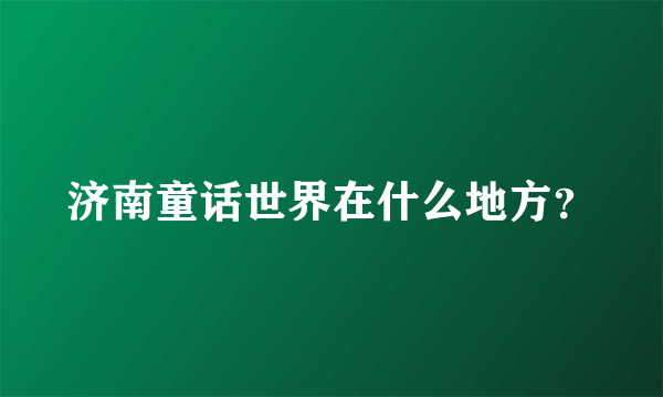 济南童话世界在什么地方？