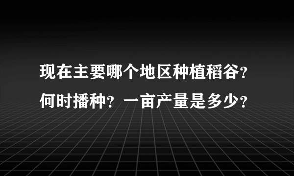 现在主要哪个地区种植稻谷？何时播种？一亩产量是多少？