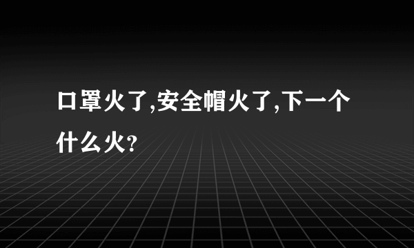 口罩火了,安全帽火了,下一个什么火？