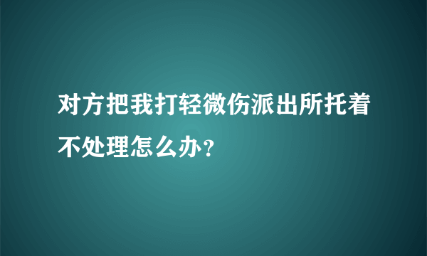 对方把我打轻微伤派出所托着不处理怎么办？