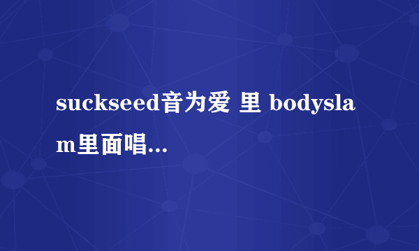 suckseed音为爱 里 bodyslam里面唱的叫什么歌~