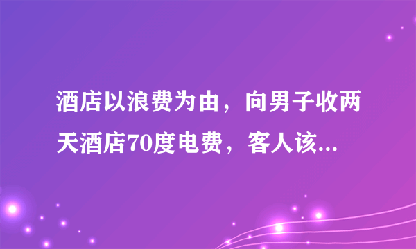 酒店以浪费为由，向男子收两天酒店70度电费，客人该不该为“过度用电”买单？