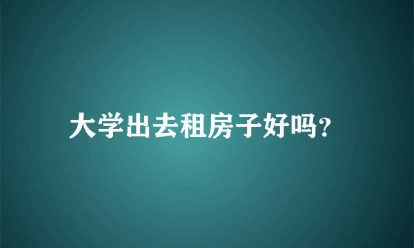 大学出去租房子好吗？