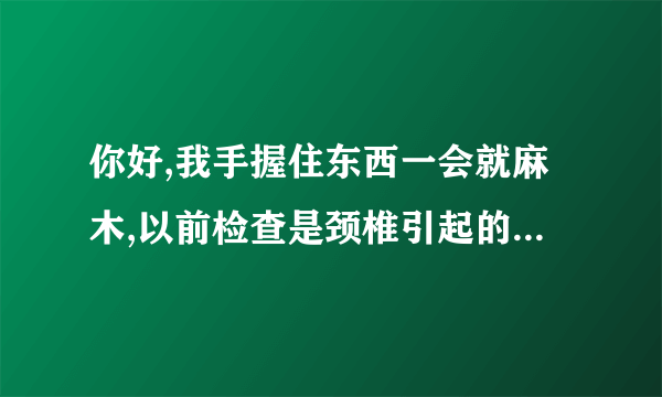 你好,我手握住东西一会就麻木,以前检查是颈椎引起的,还...