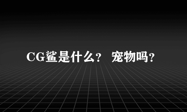 CG鲨是什么？ 宠物吗？