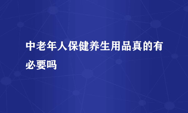 中老年人保健养生用品真的有必要吗