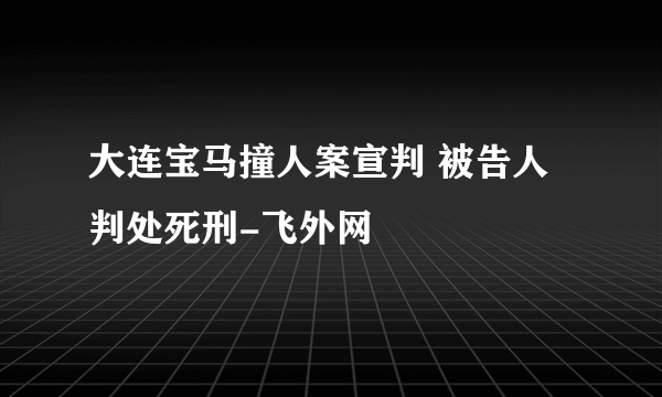 大连宝马撞人案宣判 被告人判处死刑-飞外网