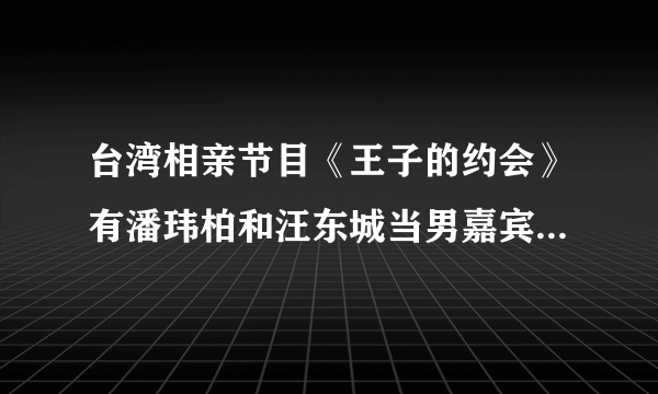 台湾相亲节目《王子的约会》有潘玮柏和汪东城当男嘉宾，这是节目组邀请的 还是他们自愿来的？