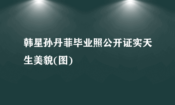 韩星孙丹菲毕业照公开证实天生美貌(图)