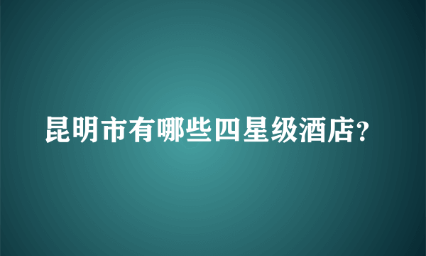 昆明市有哪些四星级酒店？