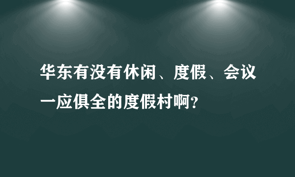 华东有没有休闲、度假、会议一应俱全的度假村啊？