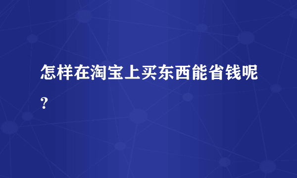 怎样在淘宝上买东西能省钱呢？