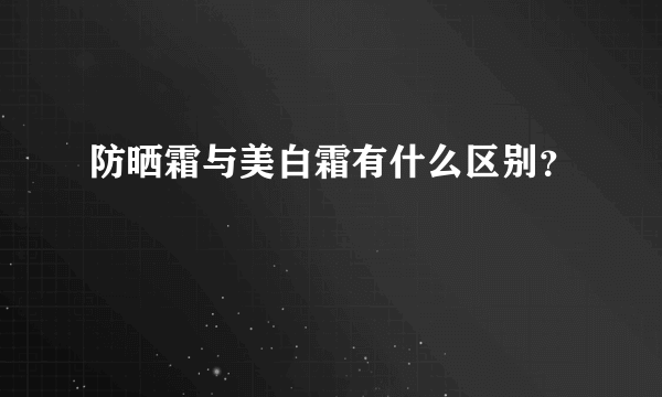 防晒霜与美白霜有什么区别？