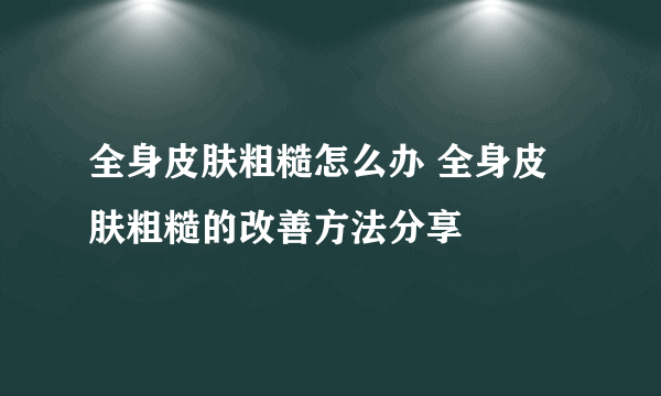 全身皮肤粗糙怎么办 全身皮肤粗糙的改善方法分享