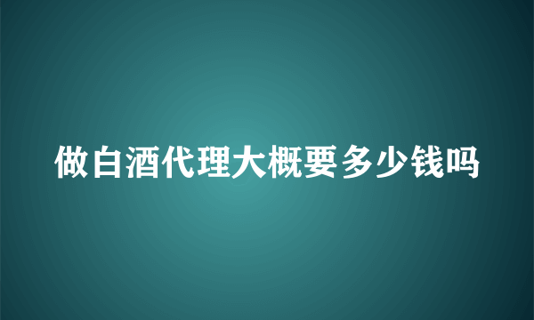 做白酒代理大概要多少钱吗