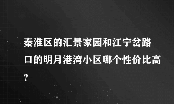 秦淮区的汇景家园和江宁岔路口的明月港湾小区哪个性价比高？