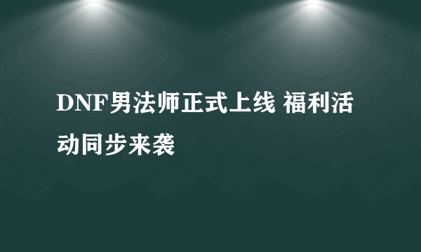 DNF男法师正式上线 福利活动同步来袭