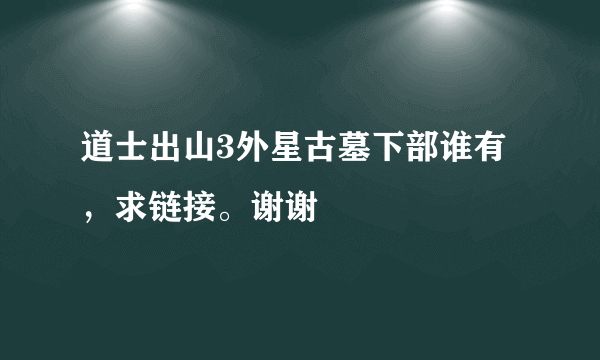 道士出山3外星古墓下部谁有，求链接。谢谢