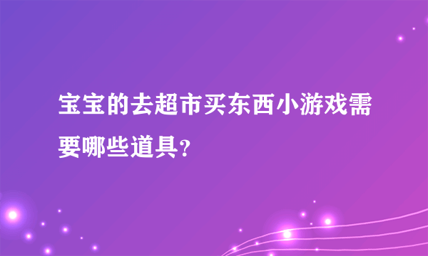 宝宝的去超市买东西小游戏需要哪些道具？