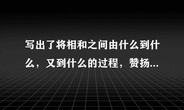 写出了将相和之间由什么到什么，又到什么的过程，赞扬了蔺相如什么什么什么，也赞扬了廉颇的什么什么