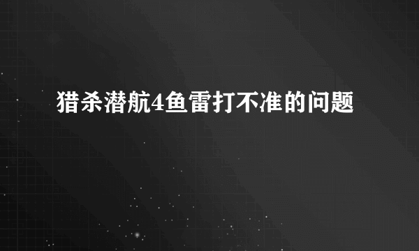 猎杀潜航4鱼雷打不准的问题