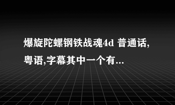 爆旋陀螺钢铁战魂4d 普通话,粤语,字幕其中一个有就可以求网址