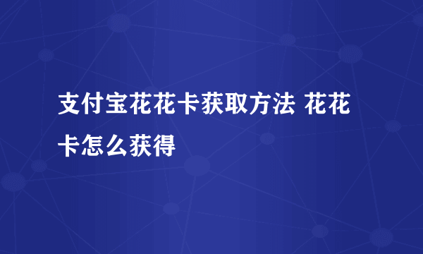 支付宝花花卡获取方法 花花卡怎么获得