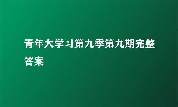 青年大学习第九季第九期完整答案