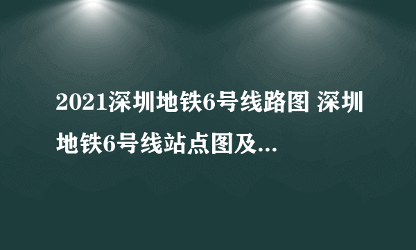 2021深圳地铁6号线路图 深圳地铁6号线站点图及运营时间表