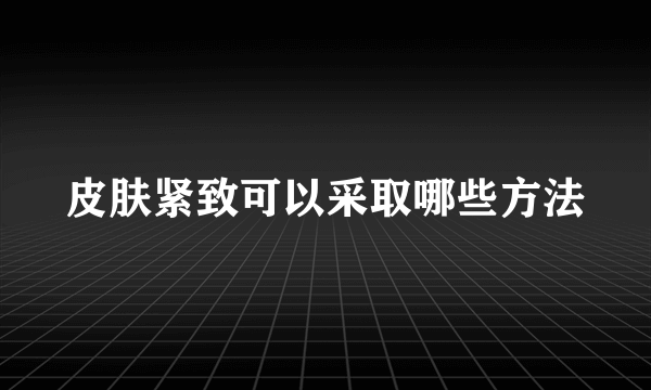 皮肤紧致可以采取哪些方法