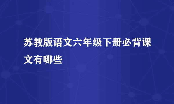 苏教版语文六年级下册必背课文有哪些