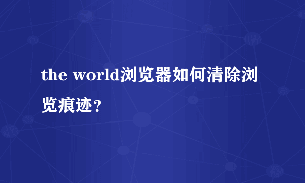 the world浏览器如何清除浏览痕迹？