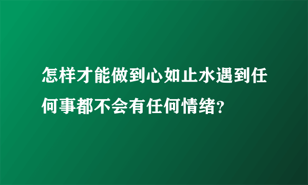 怎样才能做到心如止水遇到任何事都不会有任何情绪？