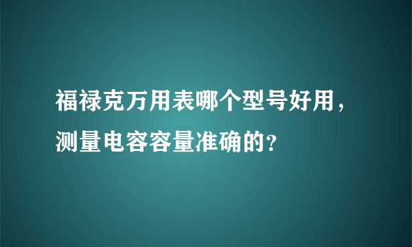 福禄克万用表哪个型号好用，测量电容容量准确的？