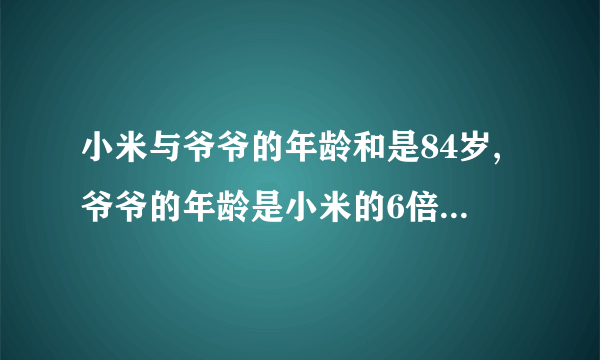 小米与爷爷的年龄和是84岁,爷爷的年龄是小米的6倍,今年爷爷多少岁？