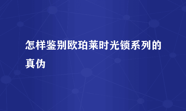 怎样鉴别欧珀莱时光锁系列的真伪