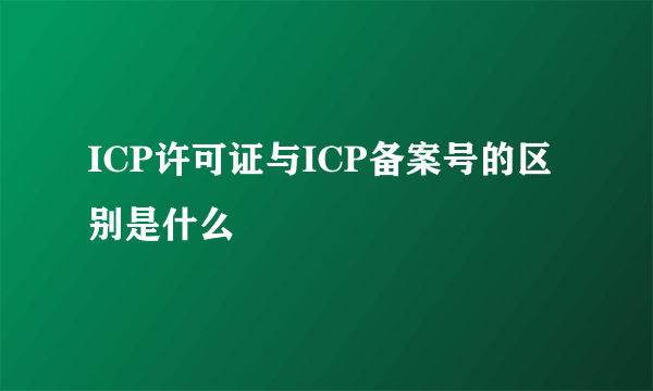 ICP许可证与ICP备案号的区别是什么