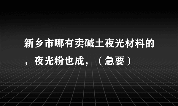 新乡市哪有卖碱土夜光材料的，夜光粉也成，（急要）