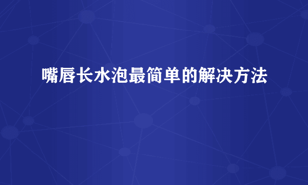 嘴唇长水泡最简单的解决方法