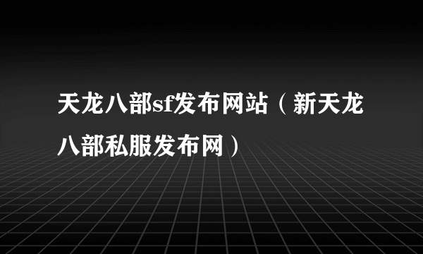 天龙八部sf发布网站（新天龙八部私服发布网）