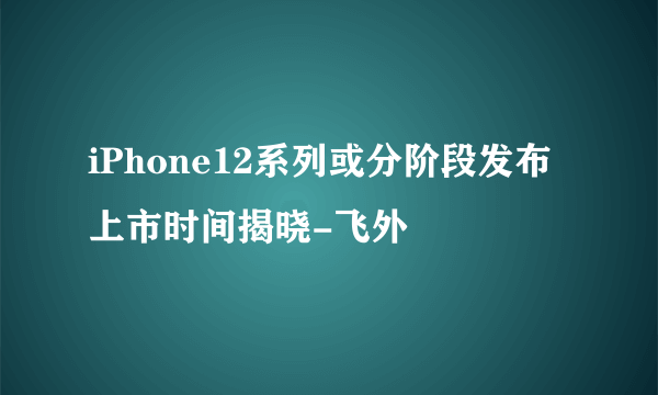 iPhone12系列或分阶段发布上市时间揭晓-飞外