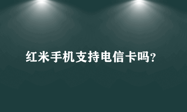 红米手机支持电信卡吗？