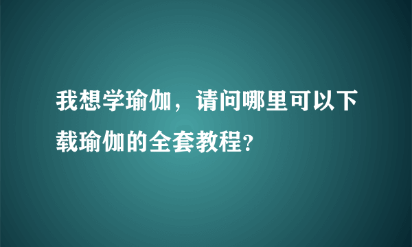 我想学瑜伽，请问哪里可以下载瑜伽的全套教程？