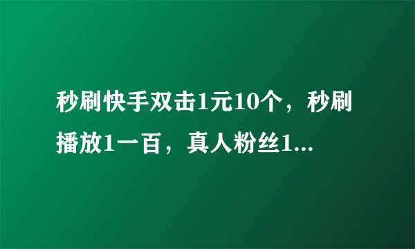 秒刷快手双击1元10个，秒刷播放1一百，真人粉丝18元100个？